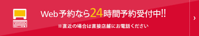 Web予約なら24時間予約受付中!! ※直近の場合は直接店舗にお電話ください