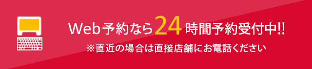 Web予約なら24時間予約受付中!! ※直近の場合は直接店舗にお電話ください